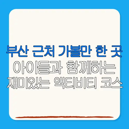 부산 근처 가볼만 한 곳아이들과 함께하는재미있는 액티비티 코스