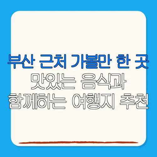 부산 근처 가볼만 한 곳맛있는 음식과함께하는 여행지 추천