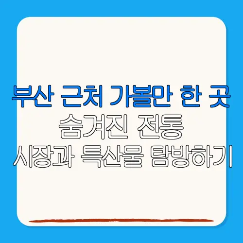 부산 근처 가볼만 한 곳숨겨진 전통시장과 특산물 탐방하기