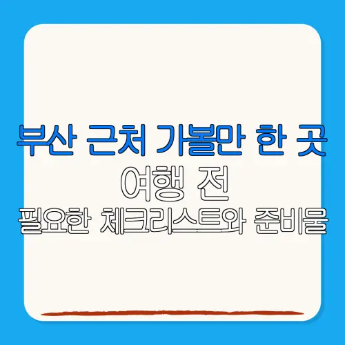 부산 근처 가볼만 한 곳여행 전필요한 체크리스트와 준비물
