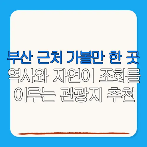 부산 근처 가볼만 한 곳역사와 자연이 조화를이루는 관광지 추천